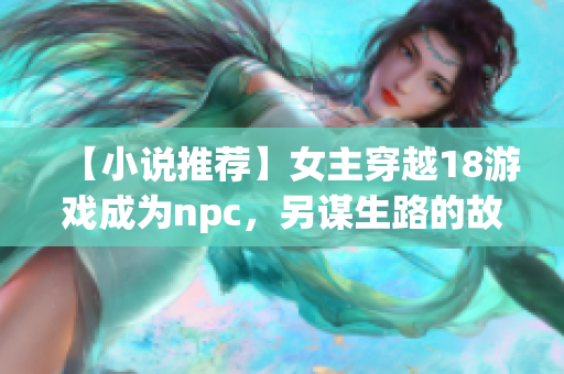 【小说推荐】女主穿越18游戏成为npc，另谋生路的故事