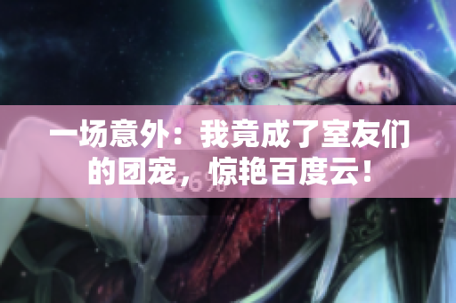 一场意外：我竟成了室友们的团宠，惊艳百度云！