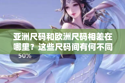亚洲尺码和欧洲尺码相差在哪里？这些尺码间有何不同？