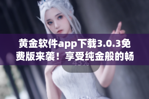 黄金软件app下载3.0.3免费版来袭！享受纯金般的畅快体验！