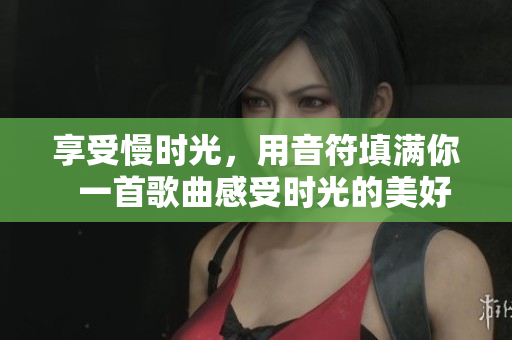 享受慢时光，用音符填满你  一首歌曲感受时光的美好