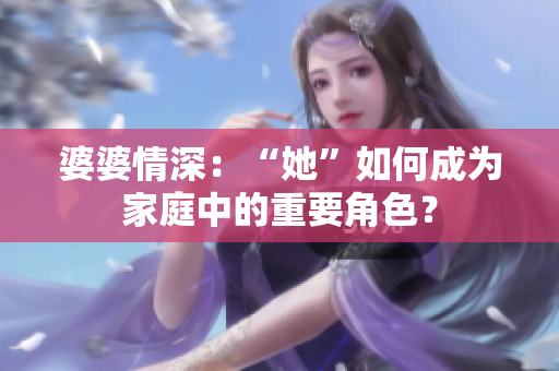 婆婆情深：“她”如何成为家庭中的重要角色？