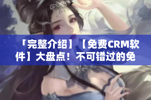 「完整介绍】【免费CRM软件】大盘点！不可错过的免费CRM推荐」