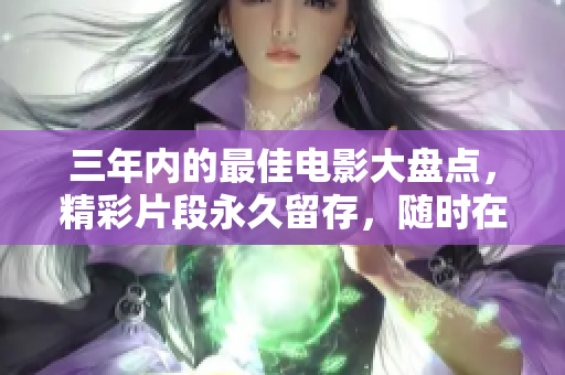 三年内的最佳电影大盘点，精彩片段永久留存，随时在线赏析