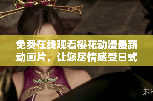 免费在线观看樱花动漫最新动画片，让您尽情感受日式动漫文化