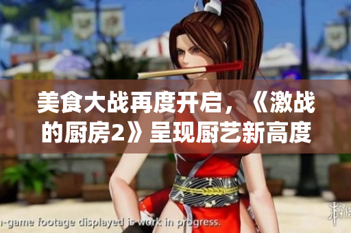 美食大战再度开启，《激战的厨房2》呈现厨艺新高度！(1)