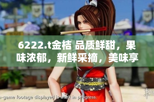 6222.t金桔 品质鲜甜，果味浓郁，新鲜采摘，美味享受