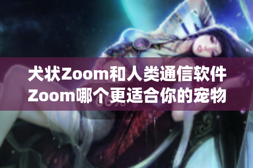 犬状Zoom和人类通信软件Zoom哪个更适合你的宠物？(1)