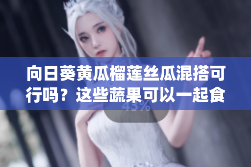向日葵黄瓜榴莲丝瓜混搭可行吗？这些蔬果可以一起食用吗？(1)