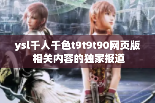 ysl千人千色t9t9t90网页版 相关内容的独家报道