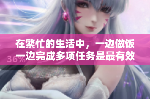 在繁忙的生活中，一边做饭一边完成多项任务是最有效的。——狂做最新方法！