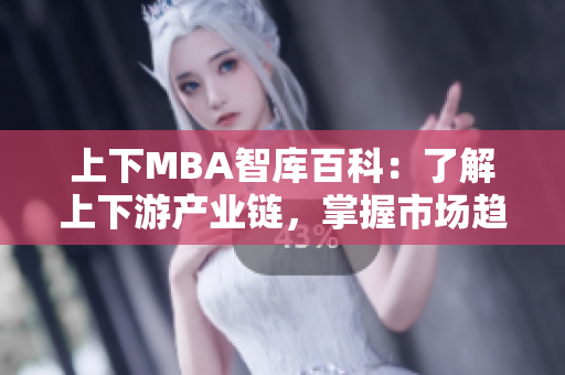 上下MBA智库百科：了解上下游产业链，掌握市场趋势的关键