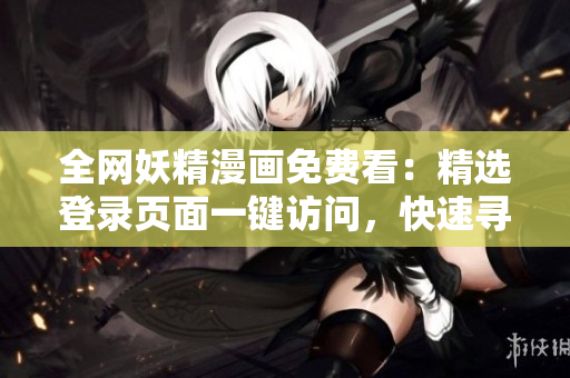 全网妖精漫画免费看：精选登录页面一键访问，快速寻找你最爱的漫画！