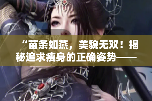 “苗条如燕，美貌无双！揭秘追求瘦身的正确姿势——我的漂亮的瘦子5”