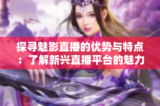 探寻魅影直播的优势与特点：了解新兴直播平台的魅力