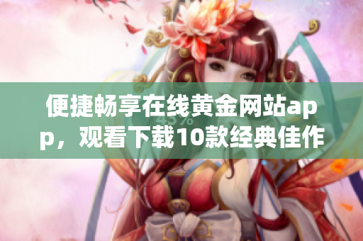 便捷畅享在线黄金网站app，观看下载10款经典佳作！