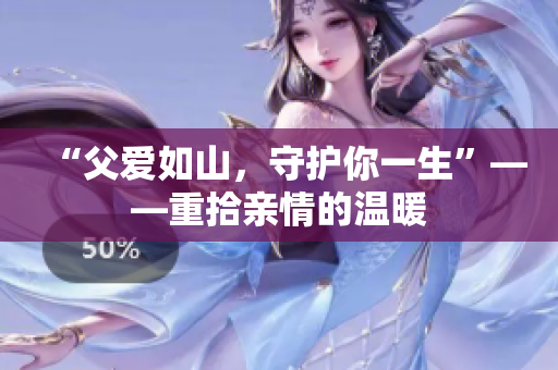 “父爱如山，守护你一生”——重拾亲情的温暖
