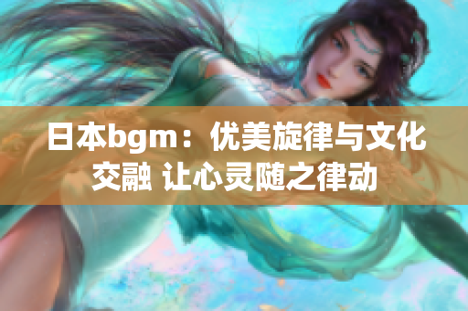 日本bgm：优美旋律与文化交融 让心灵随之律动