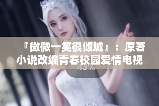 『微微一笑很倾城』：原著小说改编青春校园爱情电视剧