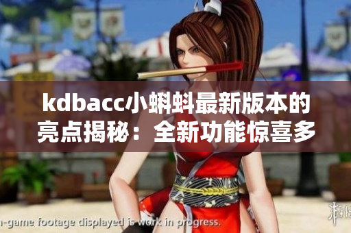 kdbacc小蝌蚪最新版本的亮点揭秘：全新功能惊喜多多