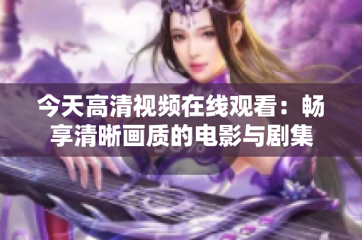 今天高清视频在线观看：畅享清晰画质的电影与剧集