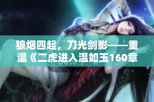 狼烟四起，刀光剑影——重温《二虎进入温如玉160章》短剧