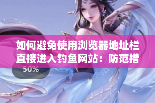 如何避免使用浏览器地址栏直接进入钓鱼网站：防范措施与实用技巧(1)