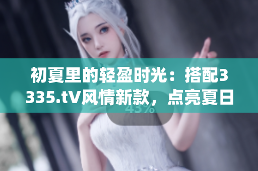 初夏里的轻盈时光：搭配3335.t∨风情新款，点亮夏日时尚！(1)