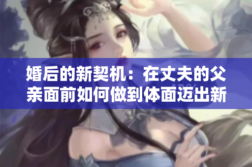 婚后的新契机：在丈夫的父亲面前如何做到体面迈出新一步