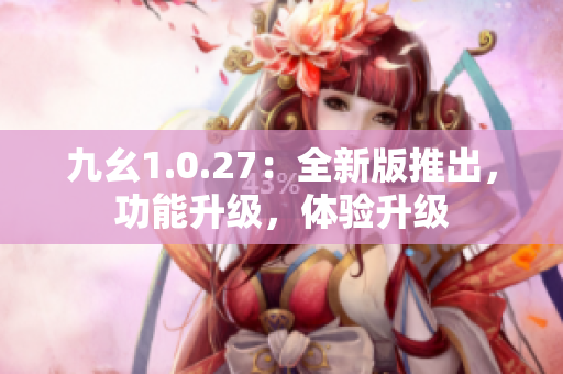 九幺1.0.27：全新版推出，功能升级，体验升级