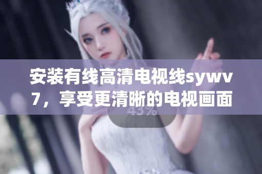 安装有线高清电视线sywv7，享受更清晰的电视画面！