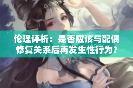 伦理评析：是否应该与配偶修复关系后再发生性行为？