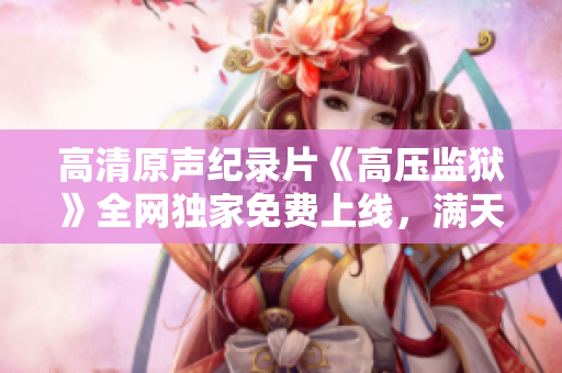高清原声纪录片《高压监狱》全网独家免费上线，满天星照耀悍狱里