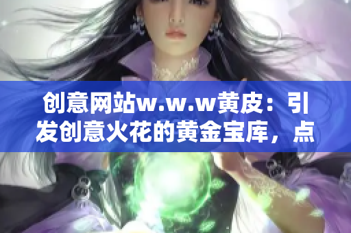 创意网站w.w.w黄皮：引发创意火花的黄金宝库，点燃你的创造力！