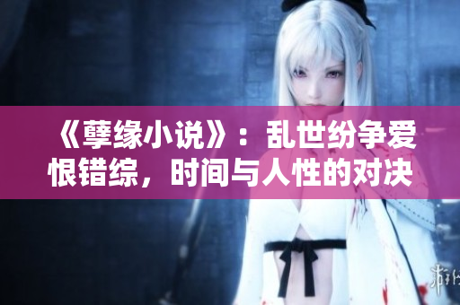 《孽缘小说》：乱世纷争爱恨错综，时间与人性的对决