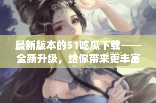 最新版本的51吃瓜下载——全新升级，给你带来更丰富的体验(1)