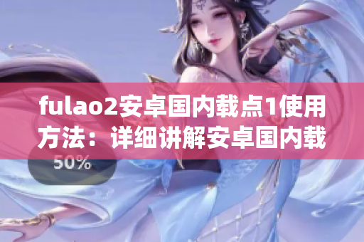 fulao2安卓国内载点1使用方法：详细讲解安卓国内载点1的操作步骤(1)