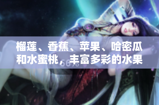 榴莲、香蕉、苹果、哈密瓜和水蜜桃，丰富多彩的水果盛宴