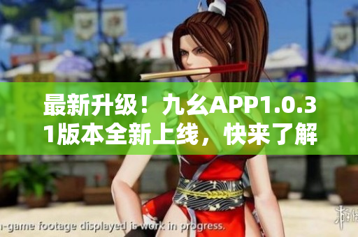 最新升级！九幺APP1.0.31版本全新上线，快来了解最新功能！