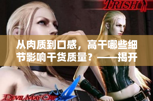 从肉质到口感，高干哪些细节影响干货质量？——揭开干货掌故