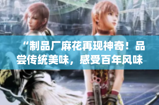 “制品厂麻花再现神奇！品尝传统美味，感受百年风味！”(1)