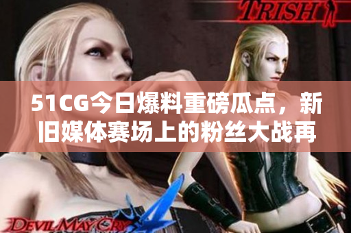 51CG今日爆料重磅瓜点，新旧媒体赛场上的粉丝大战再掀高潮