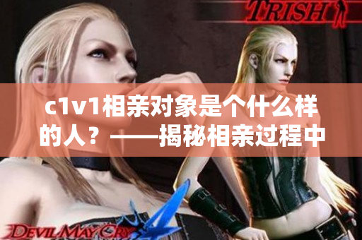 c1v1相亲对象是个什么样的人？——揭秘相亲过程中的选拔标准