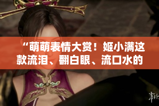 “萌萌表情大赏！姬小满这款流泪、翻白眼、流口水的表情尝试了吗？”