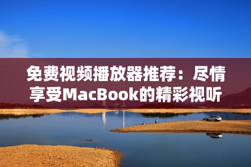 免费视频播放器推荐：尽情享受MacBook的精彩视听世界！