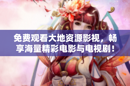 免费观看大地资源影视，畅享海量精彩电影与电视剧！