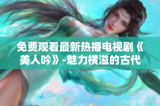 免费观看最新热播电视剧《美人吟》-魅力横溢的古代爱情故事