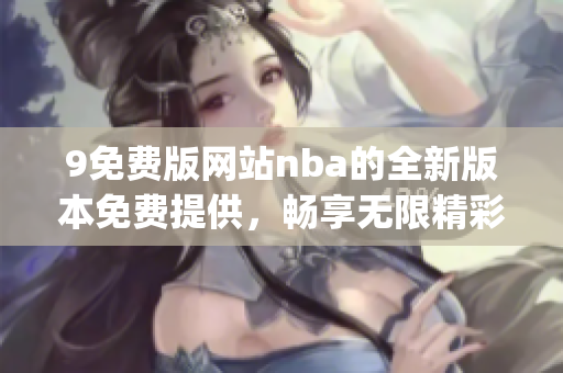 9免费版网站nba的全新版本免费提供，畅享无限精彩NBA赛事！(1)