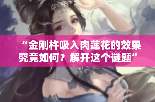 “金刚杵吸入肉莲花的效果究竟如何？解开这个谜题”