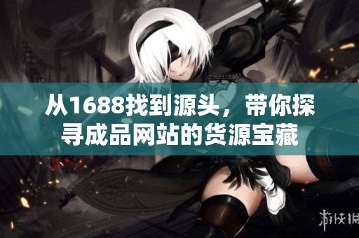 从1688找到源头，带你探寻成品网站的货源宝藏